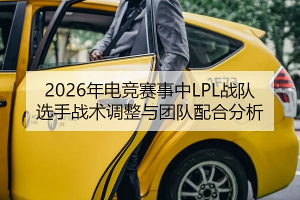 2026年电竞赛事中LPL战队选手战术调整与团队配合分析