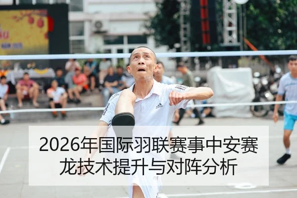 2026年国际羽联赛事中安赛龙技术提升与对阵分析