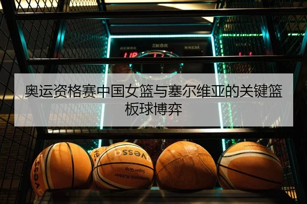 奥运资格赛中国女篮与塞尔维亚的关键篮板球博弈