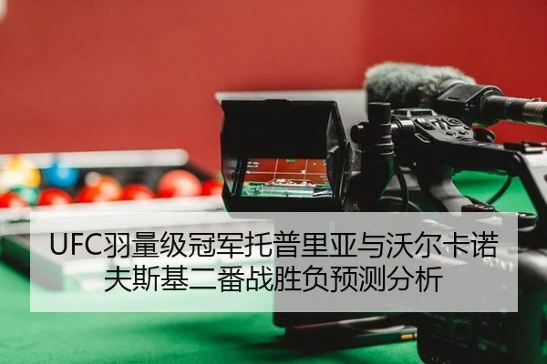 UFC羽量级冠军托普里亚与沃尔卡诺夫斯基二番战胜负预测分析