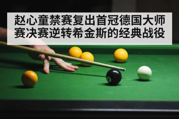 赵心童禁赛复出首冠德国大师赛决赛逆转希金斯的经典战役