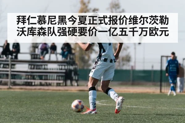 拜仁慕尼黑今夏正式报价维尔茨勒沃库森队强硬要价一亿五千万欧元